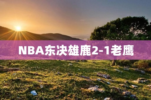 NBA东决雄鹿2-1老鹰：米德尔顿的领衔表现让雄鹿占据优势