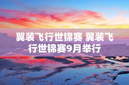 翼装飞行世锦赛 翼装飞行世锦赛9月举行 翼装飞行世锦赛 翼装飞行世锦赛9月举行