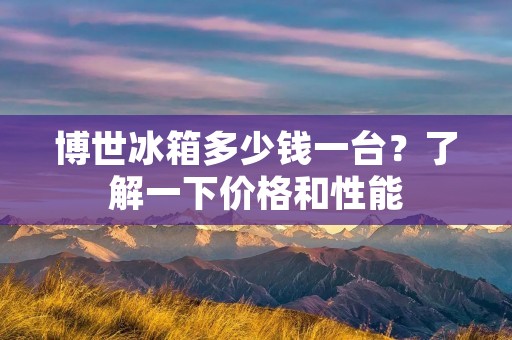博世冰箱多少钱一台?了解一下价格和性能 博世冰箱多少钱一台?了解一下价格和性能