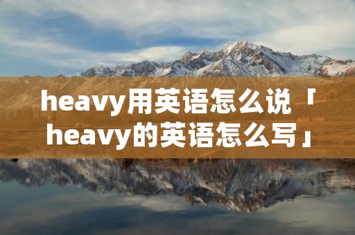 heavy用英语怎么说「heavy的英语怎么写」 heavy用英语怎么说「heavy的英语怎么写」