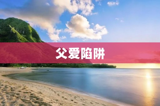 父爱陷阱:当父亲的爱变成了束缚 父爱陷阱:当父亲的爱变成了束缚