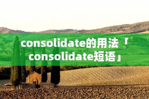 consolidate的用法「consolidate短语」 consolidate的用法「consolidate短语」