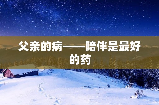父亲的病——陪伴是最好的药 父亲的病——陪伴是最好的药