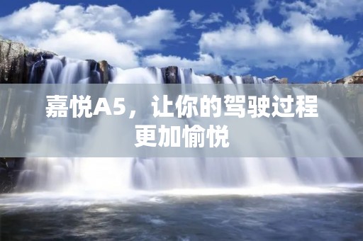 嘉悦A5，让你的驾驶过程更加愉悦