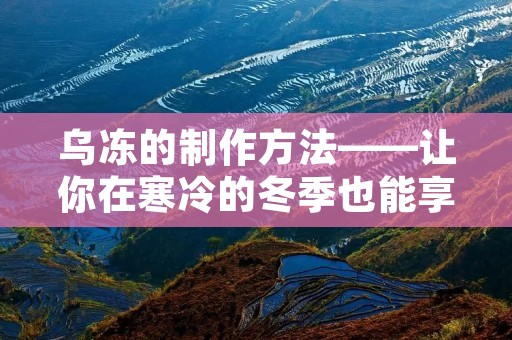 乌冻的制作方法——让你在寒冷的冬季也能享受到美味 乌冻的制作方法——让你在寒冷的冬季也能享受到美味