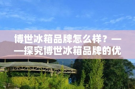 博世冰箱品牌怎么样?——探究博世冰箱品牌的优势与劣势 博世冰箱品牌怎么样?——探究博世冰箱品牌的优势与劣势