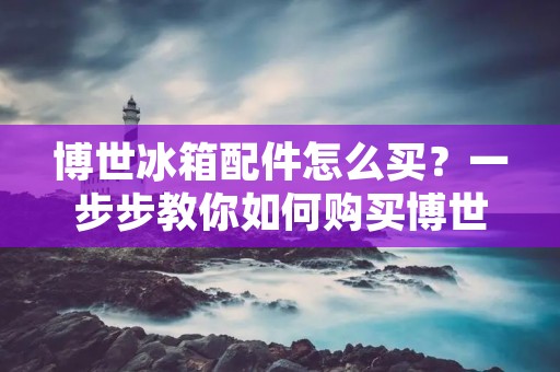 博世冰箱配件怎么买?一步步教你如何购买博世冰箱配件 博世冰箱配件怎么买?一步步教你如何购买博世冰箱配件