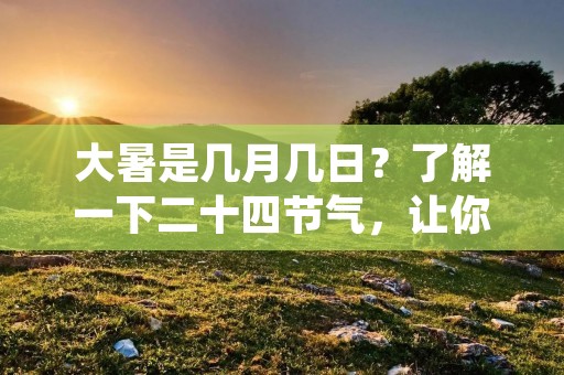 大暑是几月几日?了解一下二十四节气,让你更懂中国文化