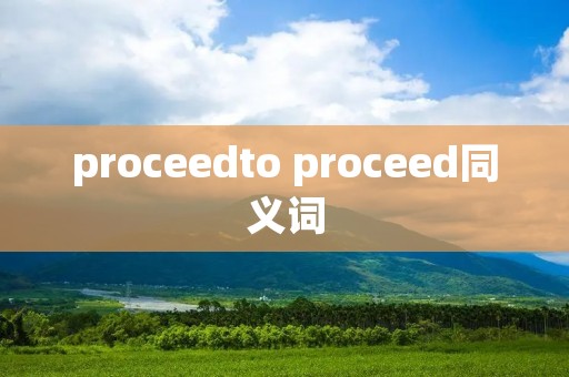 proceedto proceed同义词 proceedto proceed同义词