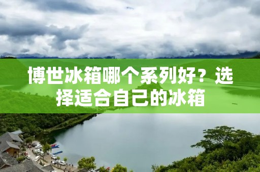 博世冰箱哪个系列好?选择适合自己的冰箱 博世冰箱哪个系列好?选择适合自己的冰箱