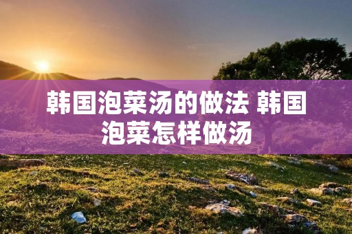 韩国泡菜汤的做法 韩国泡菜怎样做汤