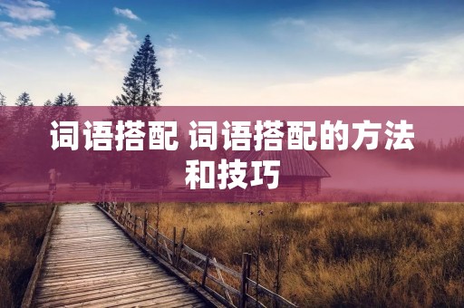 词语搭配 词语搭配的方法和技巧 词语搭配 词语搭配的方法和技巧