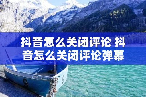 抖音怎么关闭评论 抖音怎么关闭评论弹幕