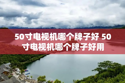 50寸电视机哪个牌子好 50寸电视机哪个牌子好用