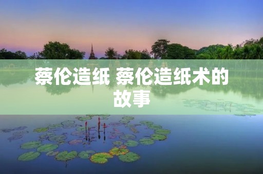 蔡伦造纸 蔡伦造纸术的故事