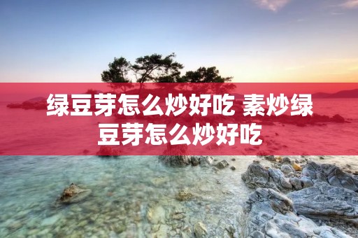 绿豆芽怎么炒好吃 素炒绿豆芽怎么炒好吃