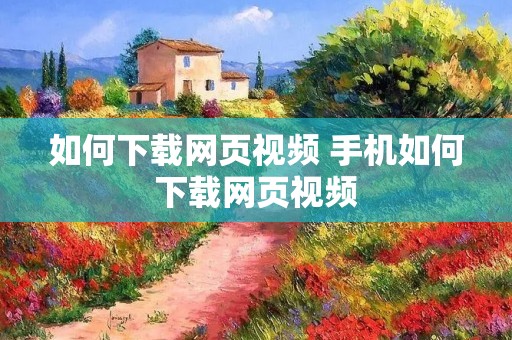 如何下载网页视频 手机如何下载网页视频