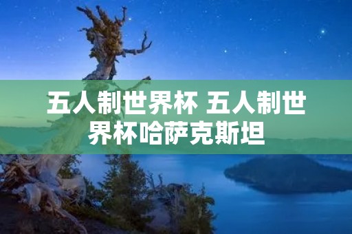 五人制世界杯 五人制世界杯哈萨克斯坦