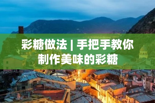 彩糖做法 | 手把手教你制作美味的彩糖