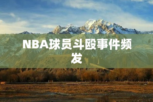NBA球员斗殴事件频发:如何规避暴力成为职业习惯? NBA球员斗殴事件频发:如何规避暴力成为职业习惯?