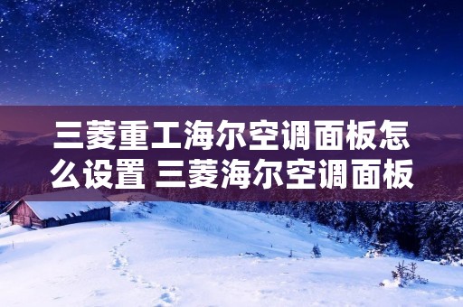 三菱重工海尔空调面板怎么设置 三菱海尔空调面板操作说明 三菱重工海尔空调面板怎么设置 三菱海尔空调面板操作说明