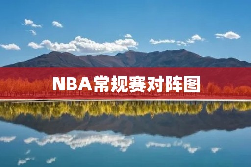 NBA常规赛对阵图:探究赛程安排与球队实力 NBA常规赛对阵图:探究赛程安排与球队实力