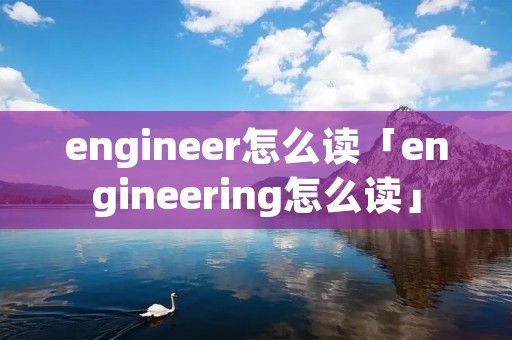 engineer怎么读「engineering怎么读」 engineer怎么读「engineering怎么读」