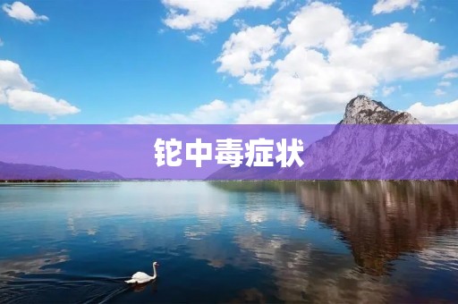 铊中毒症状:了解铊中毒的表现和预防 铊中毒症状:了解铊中毒的表现和预防