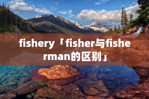 fishery「fisher与fisherman的区别」