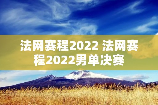 法网赛程2022 法网赛程2022男单决赛 法网赛程2022 法网赛程2022男单决赛