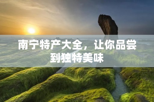 南宁特产大全，让你品尝到独特美味