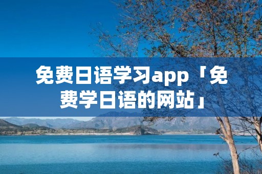 免费日语学习app「免费学日语的网站」