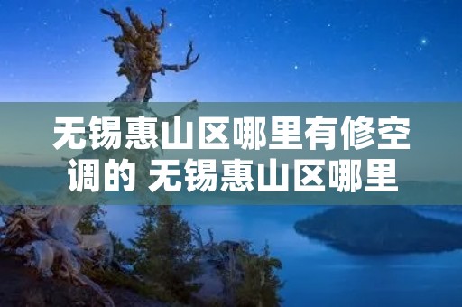 无锡惠山区哪里有修空调的 无锡惠山区哪里有修空调的师傅 无锡惠山区哪里有修空调的 无锡惠山区哪里有修空调的师傅