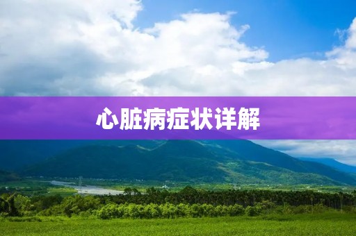 心脏病症状详解:了解心脏病前兆与常见症状 心脏病症状详解:了解心脏病前兆与常见症状