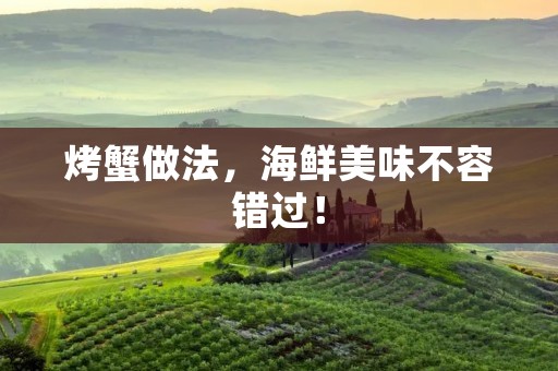 烤蟹做法，海鲜美味不容错过！