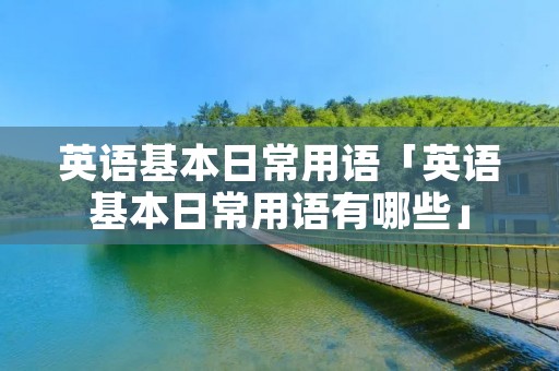 英语基本日常用语「英语基本日常用语有哪些」 英语基本日常用语「英语基本日常用语有哪些」
