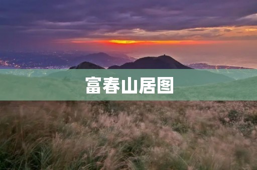 富春山居图:描绘自然与人文交融的千古绝唱