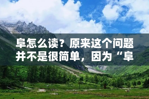 阜怎么读?原来这个问题并不是很简单,因为“阜”这个字有多种读法。那么,阜怎么读呢?下面我们来一一探讨。 阜怎么读?原来这个问题并不是很简单,因为“阜”这个字有多种读法。那么,阜怎么读呢?下面我们来一一探讨。