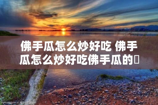 佛手瓜怎么炒好吃 佛手瓜怎么炒好吃佛手瓜的冝忌