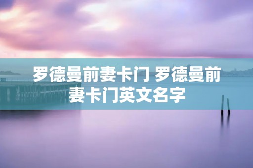 罗德曼前妻卡门 罗德曼前妻卡门英文名字 罗德曼前妻卡门 罗德曼前妻卡门英文名字