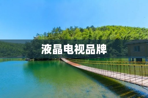液晶电视品牌:市场竞争激烈,品质稳定性成为消费者首要考虑因素