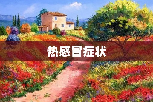 热感冒症状:了解症状,及时治疗 热感冒症状:了解症状,及时治疗