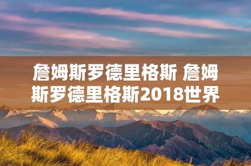 詹姆斯罗德里格斯 詹姆斯罗德里格斯2018世界杯