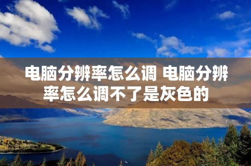 电脑分辨率怎么调 电脑分辨率怎么调不了是灰色的