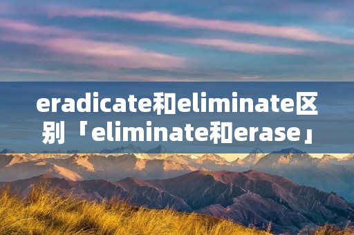 eradicate和eliminate区别「eliminate和erase」 eradicate和eliminate区别「eliminate和erase」
