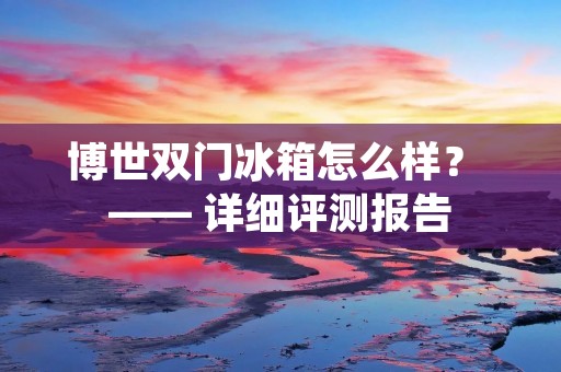 博世双门冰箱怎么样? —— 详细评测报告 博世双门冰箱怎么样? —— 详细评测报告