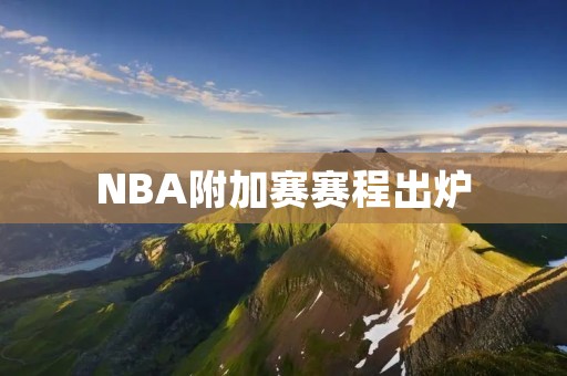 NBA附加赛赛程出炉:16支球队争夺季后赛门票 NBA附加赛赛程出炉:16支球队争夺季后赛门票