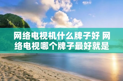 网络电视机什么牌子好 网络电视哪个牌子最好就是网络电视 网络电视机什么牌子好 网络电视哪个牌子最好就是网络电视