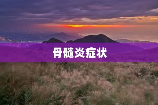 骨髓炎症状:了解病情早发现早治疗 骨髓炎症状:了解病情早发现早治疗