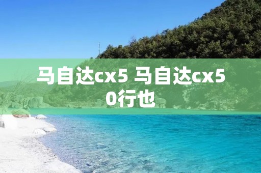 马自达cx5 马自达cx50行也
